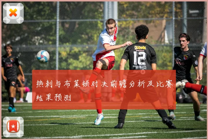 热刺与布莱顿对决前瞻分析及比赛结果预测